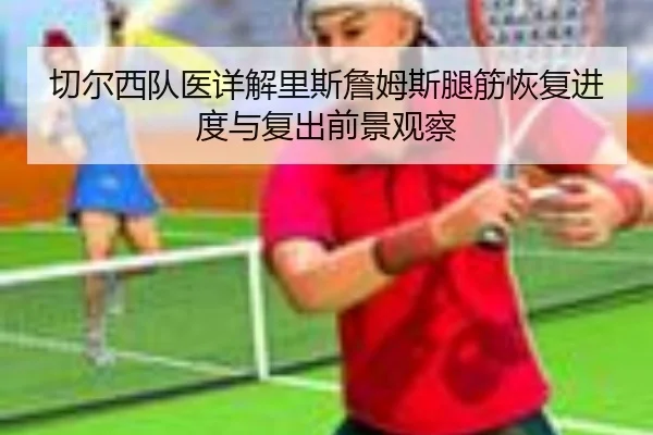 切尔西队医详解里斯詹姆斯腿筋恢复进度与复出前景观察