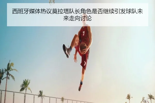 西班牙媒体热议莫拉塔队长角色是否继续引发球队未来走向讨论