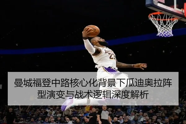 曼城福登中路核心化背景下瓜迪奥拉阵型演变与战术逻辑深度解析